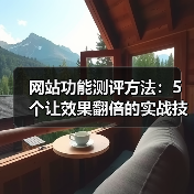 网站功能测评方法：5个让效果翻倍的实战技巧