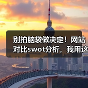 别拍脑袋做决定！网站对比swot分析，我用这招3年省下87%试错成本