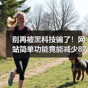 别再被黑科技骗了！网站简单功能竟能减少87%客服电话