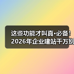 这些功能才叫真·必备!2026年企业建站千万别装错(图2) 这些功能才叫真·必备!2026年企业建站千万别装错(图2)