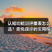 认知功能测评量表怎么选？避免误诊的实用指南（图4）