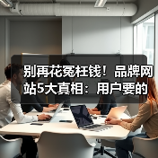 别再花冤枉钱！品牌网站5大真相：用户要的是信任而非酷炫设计（图4）