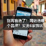 别再盲选了！网站选哪个品牌？实测6家踩坑经验对比解析