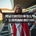 网站功能报价单怎么写？实战版揭秘溢价300%报价心法