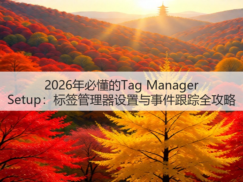 2026年必懂的Tag Manager Setup:标签管理器设置与事件跟踪全攻略(图3) 2026年必懂的Tag Manager Setup:标签管理器设置与事件跟踪全攻略(图3)