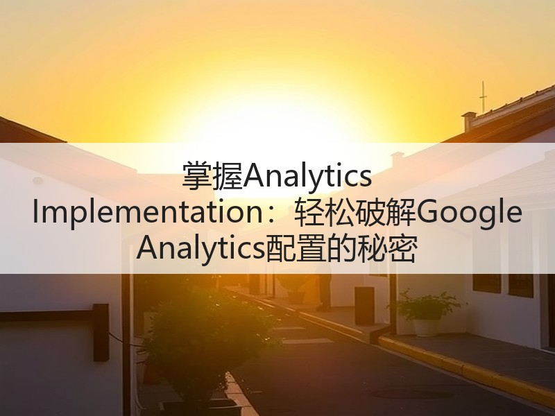 掌握Analytics Implementation:轻松破解Google Analytics配置的秘密(图1) 掌握Analytics Implementation:轻松破解Google Analytics配置的秘密(图1)