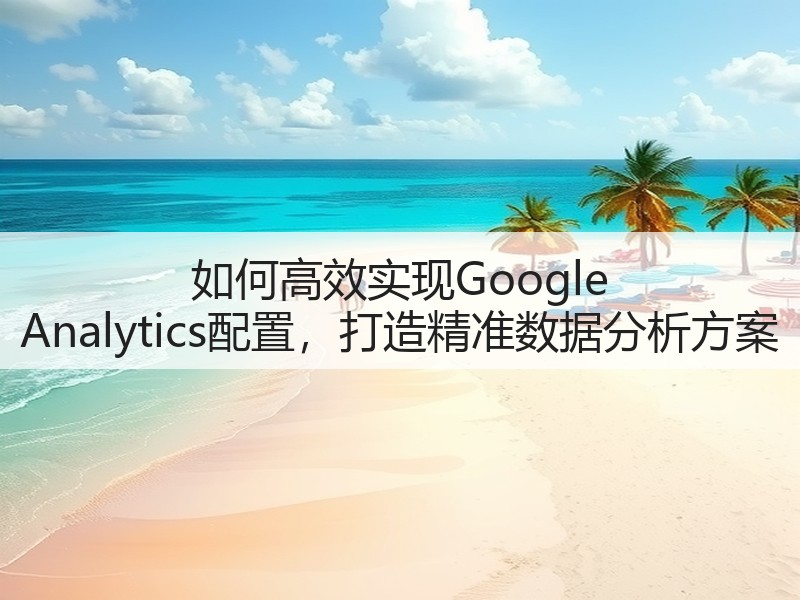 如何高效实现Google Analytics配置,打造精准数据分析方案(图3) 如何高效实现Google Analytics配置,打造精准数据分析方案(图3)