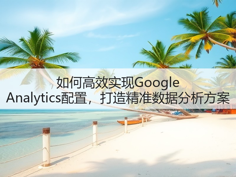 如何高效实现Google Analytics配置,打造精准数据分析方案(图2) 如何高效实现Google Analytics配置,打造精准数据分析方案(图2)