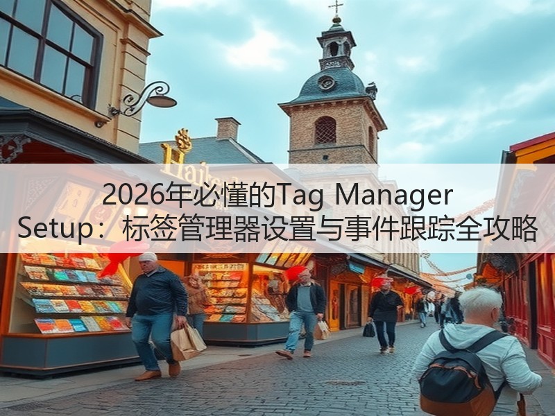 2026年必懂的Tag Manager Setup:标签管理器设置与事件跟踪全攻略(图1) 2026年必懂的Tag Manager Setup:标签管理器设置与事件跟踪全攻略(图1)