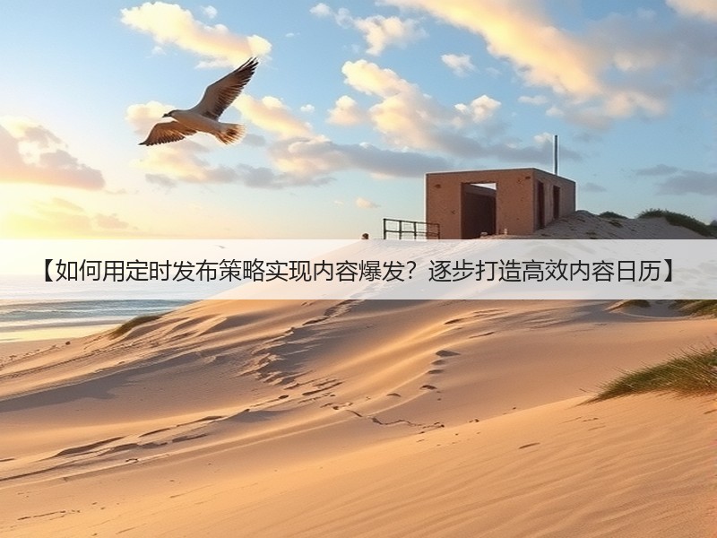 【如何用定时发布策略实现内容爆发?逐步打造高效内容日历】(图2) 【如何用定时发布策略实现内容爆发?逐步打造高效内容日历】(图2)
