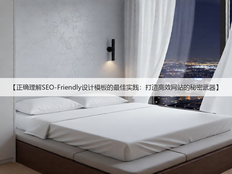 【正确理解SEO-Friendly设计模板的最佳实践:打造高效网站的秘密武器】(图1) 【正确理解SEO-Friendly设计模板的最佳实践:打造高效网站的秘密武器】(图1)